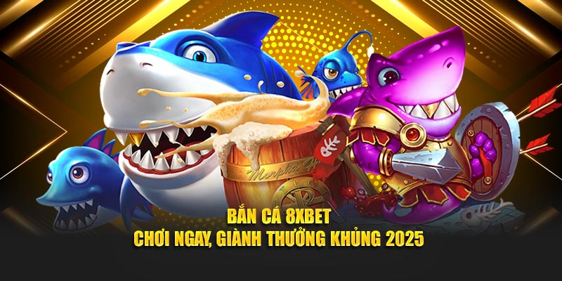 Bắn Cá 8XBET - Chơi Ngay, Giành Thưởng Khủng 2025