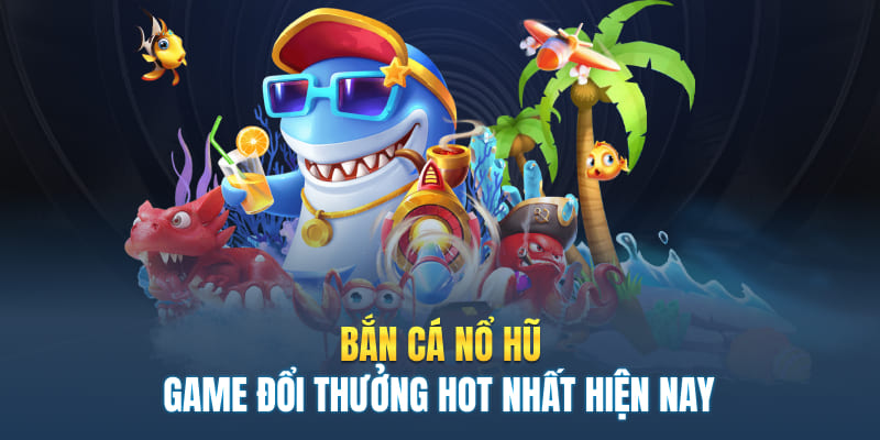 Bắn Cá Nổ Hũ – Game Đổi Thưởng Hot Nhất 2025