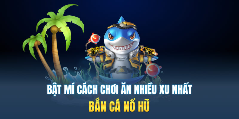 Bật mí cách chơi ăn nhiều xu nhất bắn cá nổ hũ