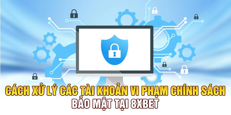 Cách xử lý các tài khoản vi phạm chính sách bảo mật tại 8xbet