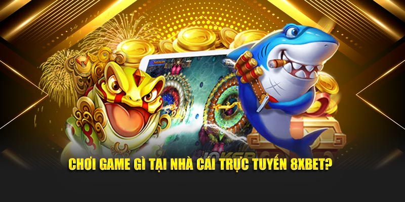 Chơi game gì tại nhà cái trực tuyến 8XBET