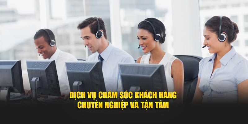 Dịch vụ chăm sóc khách hàng chuyên nghiệp và tận tâm