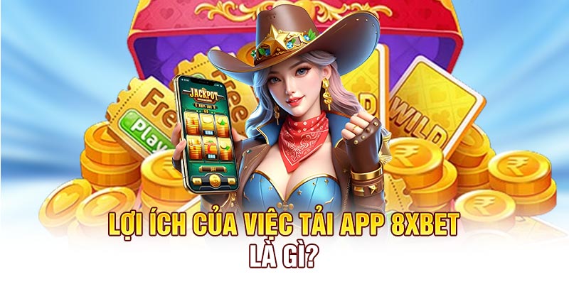 Lợi ích của việc tải app 8XBET là gì?