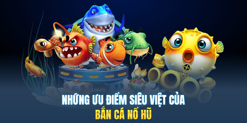 Những ưu điểm siêu việt của bắn cá nổ hũ