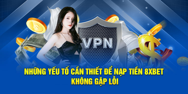 Những yếu tố cần thiết để nạp tiền 8XBET không gặp lỗi