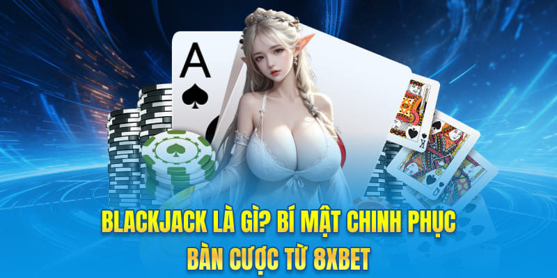 Blackjack Là Gì? Bí Mật Chinh Phục Bàn Cược Từ 8xbet