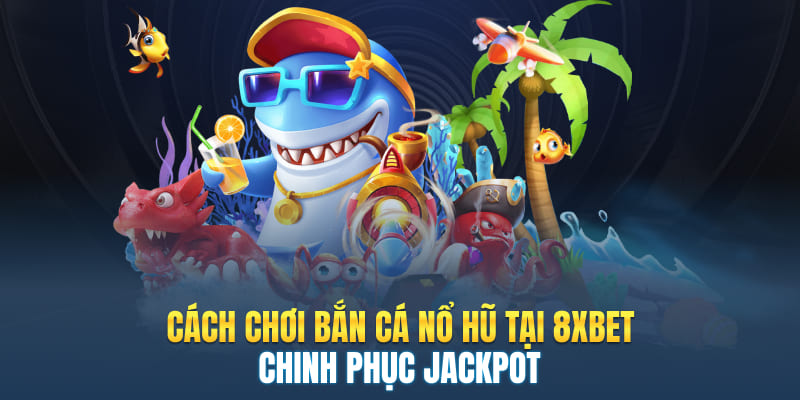 Cách Chơi Bắn Cá Nổ Hũ Tại 8XBET - Chinh Phục Jackpot